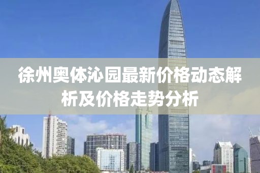 徐州奥体沁园最新价格动态解析及价格走势分析