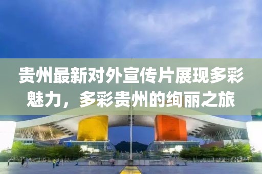 贵州最新对外宣传片展现多彩魅力，多彩贵州的绚丽之旅
