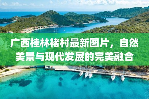 广西桂林褚村最新图片，自然美景与现代发展的完美融合