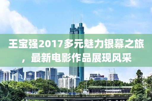 王宝强2017多元魅力银幕之旅，最新电影作品展现风采