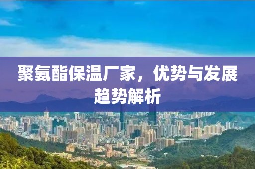 聚氨酯保温厂家，优势与发展趋势解析