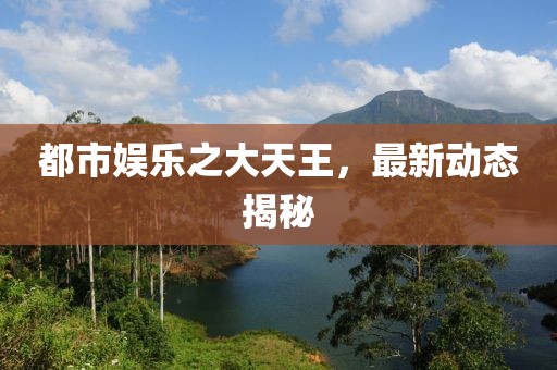 都市娱乐之大天王，最新动态揭秘