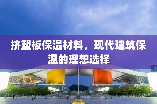 挤塑板保温材料，现代建筑保温的理想选择