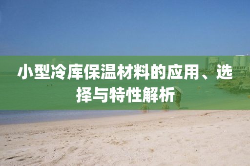 小型冷库保温材料的应用、选择与特性解析