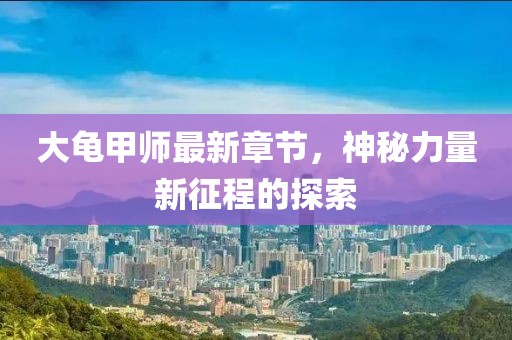 大龟甲师最新章节，神秘力量新征程的探索