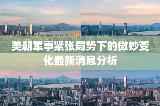 美朝军事紧张局势下的微妙变化最新消息分析