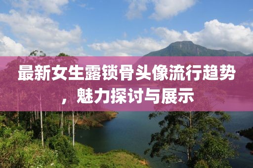 最新女生露锁骨头像流行趋势，魅力探讨与展示
