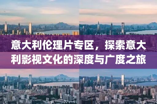 意大利伦理片专区，探索意大利影视文化的深度与广度之旅