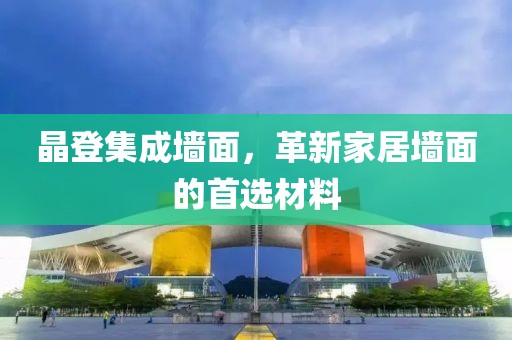 晶登集成墙面，革新家居墙面的首选材料