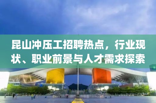 昆山冲压工招聘热点，行业现状、职业前景与人才需求探索