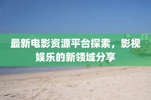 最新电影资源平台探索，影视娱乐的新领域分享