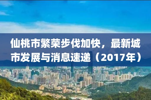 仙桃市繁荣步伐加快，最新城市发展与消息速递（2017年）