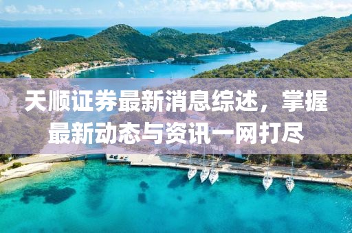 天顺证券最新消息综述，掌握最新动态与资讯一网打尽