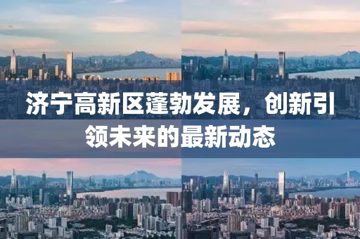 济宁高新区蓬勃发展，创新引领未来的最新动态