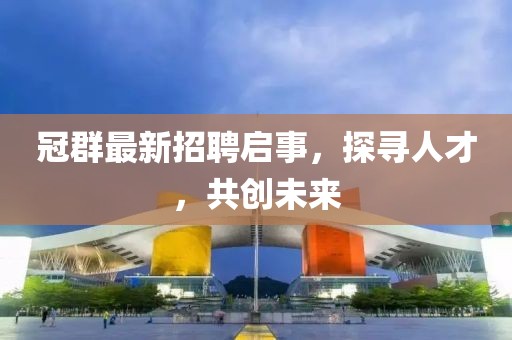 冠群最新招聘启事，探寻人才，共创未来