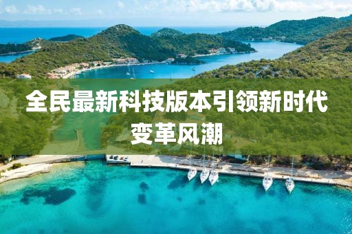 全民最新科技版本引领新时代变革风潮