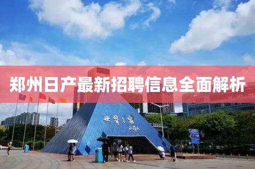 郑州日产最新招聘信息全面解析