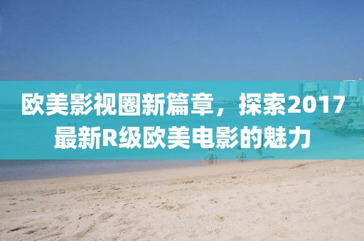 欧美影视圈新篇章，探索2017最新R级欧美电影的魅力