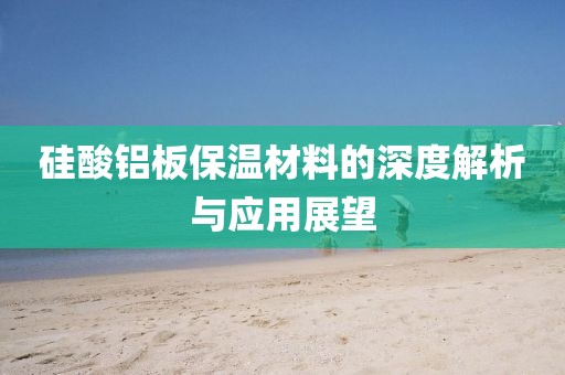 硅酸铝板保温材料的深度解析与应用展望