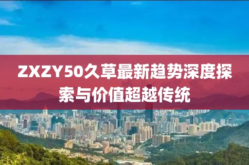 ZXZY50久草最新趋势深度探索与价值超越传统