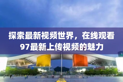 探索最新视频世界，在线观看97最新上传视频的魅力