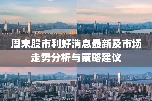 周末股市利好消息最新及市场走势分析与策略建议