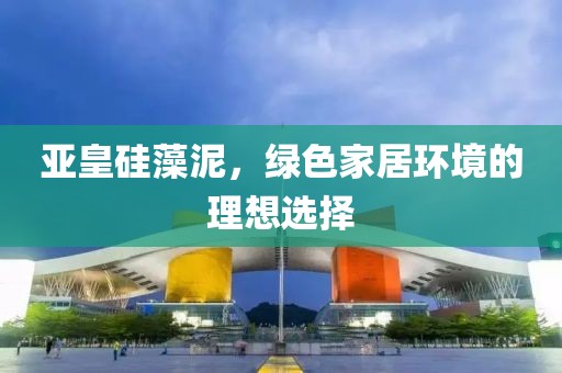亚皇硅藻泥，绿色家居环境的理想选择