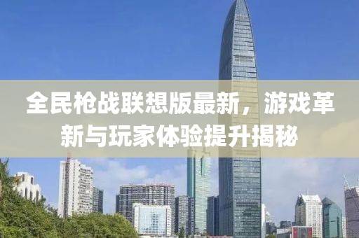 全民枪战联想版最新，游戏革新与玩家体验提升揭秘