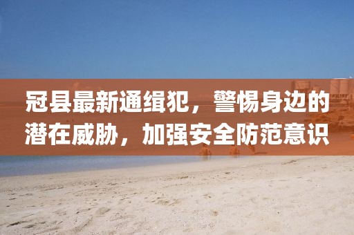 冠县最新通缉犯，警惕身边的潜在威胁，加强安全防范意识