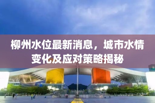 柳州水位最新消息，城市水情变化及应对策略揭秘