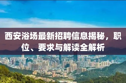 西安浴场最新招聘信息揭秘，职位、要求与解读全解析