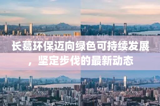 长葛环保迈向绿色可持续发展，坚定步伐的最新动态