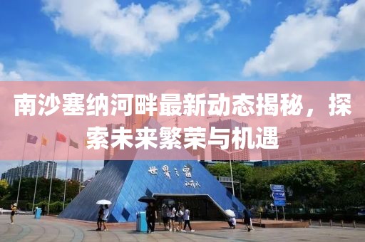南沙塞纳河畔最新动态揭秘，探索未来繁荣与机遇