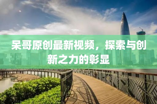 呆哥原创最新视频，探索与创新之力的彰显