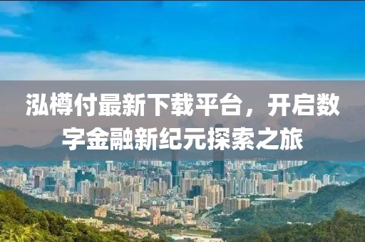 泓樽付最新下载平台，开启数字金融新纪元探索之旅