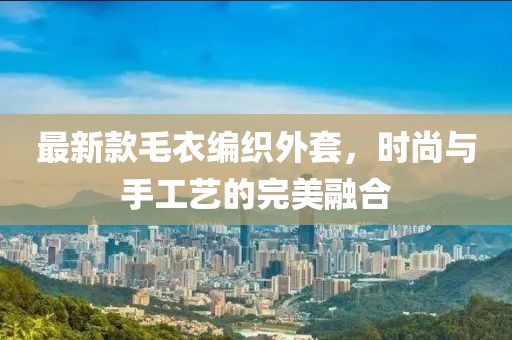 最新款毛衣编织外套，时尚与手工艺的完美融合
