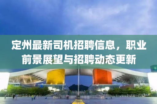 定州最新司机招聘信息，职业前景展望与招聘动态更新