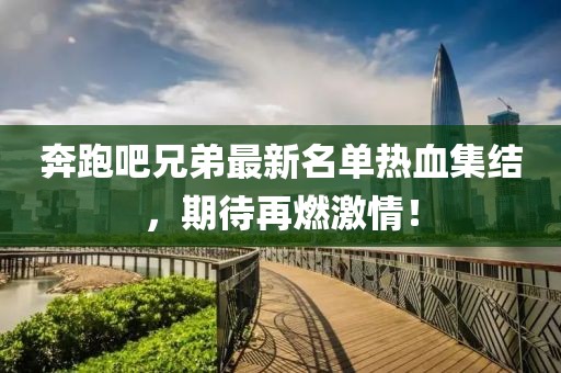 奔跑吧兄弟最新名单热血集结，期待再燃激情！