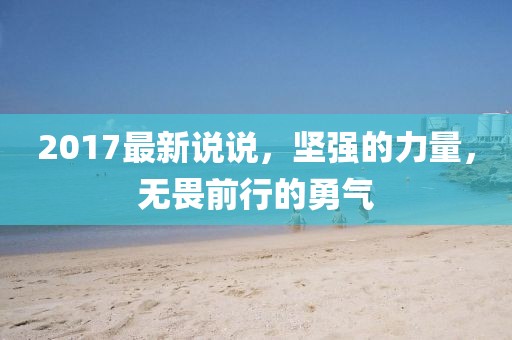 2017最新说说，坚强的力量，无畏前行的勇气