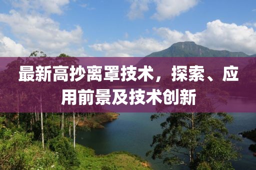 最新高抄离罩技术，探索、应用前景及技术创新