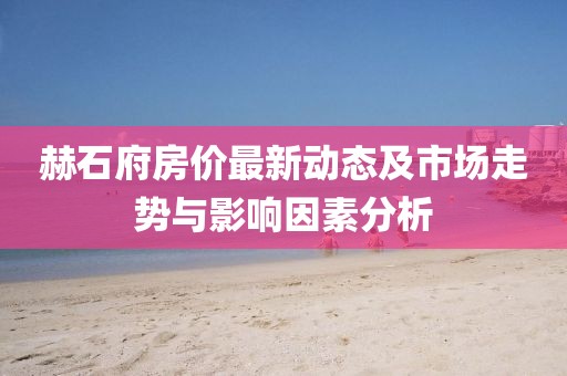 赫石府房价最新动态及市场走势与影响因素分析