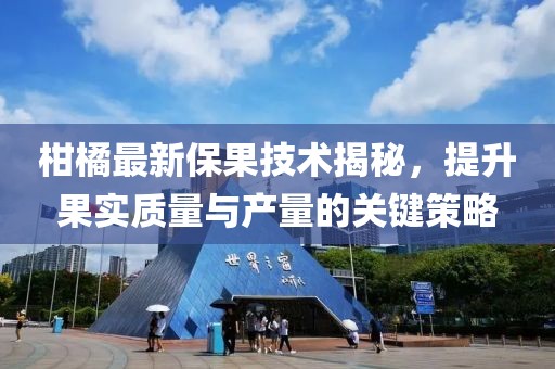 柑橘最新保果技术揭秘，提升果实质量与产量的关键策略