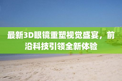 最新3D眼镜重塑视觉盛宴，前沿科技引领全新体验