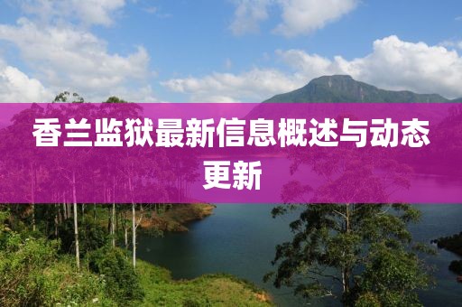 香兰监狱最新信息概述与动态更新