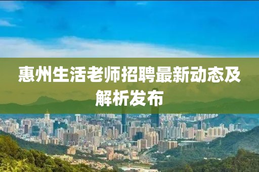 惠州生活老师招聘最新动态及解析发布