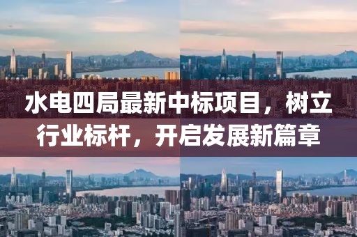 水电四局最新中标项目，树立行业标杆，开启发展新篇章