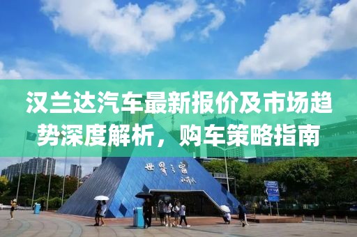 汉兰达汽车最新报价及市场趋势深度解析，购车策略指南
