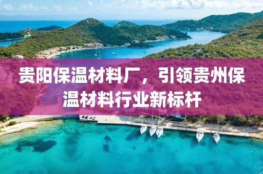 贵阳保温材料厂，引领贵州保温材料行业新标杆