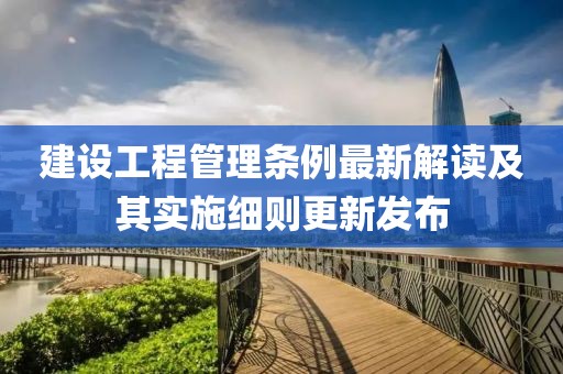 建设工程管理条例最新解读及其实施细则更新发布