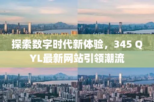 探索数字时代新体验，345 QYL最新网站引领潮流